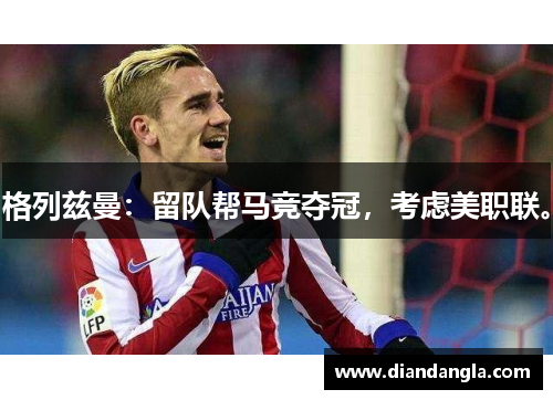 格列兹曼：留队帮马竞夺冠，考虑美职联。