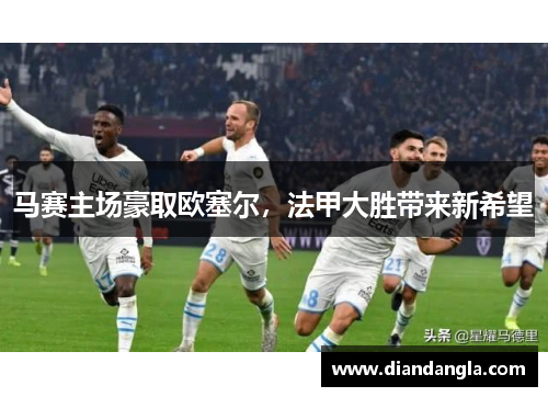 马赛主场豪取欧塞尔，法甲大胜带来新希望